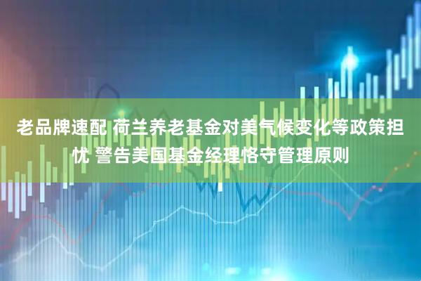 老品牌速配 荷兰养老基金对美气候变化等政策担忧 警告美国基金经理恪守管理原则
