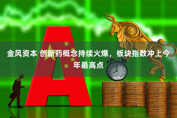 金风资本 创新药概念持续火爆，板块指数冲上今年最高点