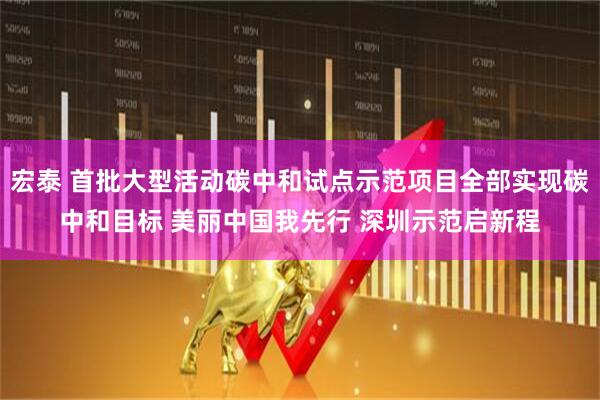 宏泰 首批大型活动碳中和试点示范项目全部实现碳中和目标 美丽中国我先行 深圳示范启新程
