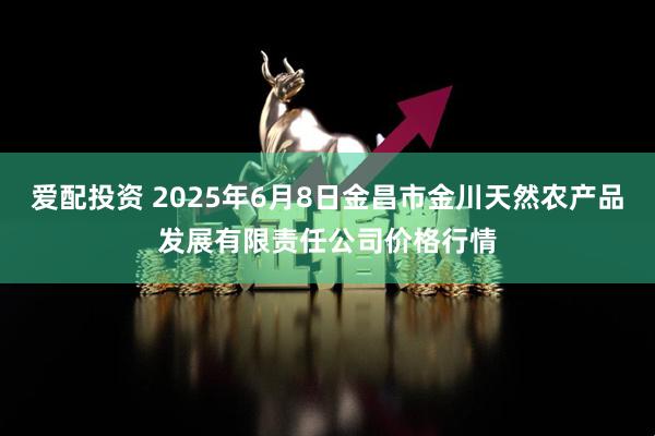 爱配投资 2025年6月8日金昌市金川天然农产品发展有限责任公司价格行情