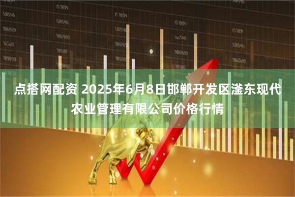 点搭网配资 2025年6月8日邯郸开发区滏东现代农业管理有限公司价格行情