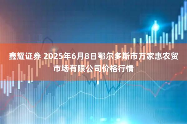 鑫耀证券 2025年6月8日鄂尔多斯市万家惠农贸市场有限公司价格行情