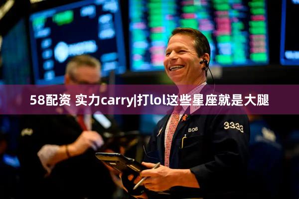 58配资 实力carry|打lol这些星座就是大腿