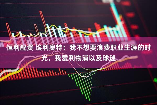 恒利配资 埃利奥特：我不想要浪费职业生涯的时光，我爱利物浦以及球迷