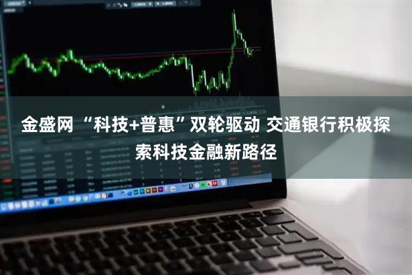 金盛网 “科技+普惠”双轮驱动 交通银行积极探索科技金融新路径