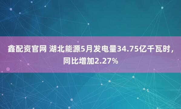 鑫配资官网 湖北能源5月发电量34.75亿千瓦时，同比增加2.27%