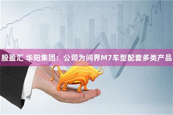 股盈汇 华阳集团：公司为问界M7车型配套多类产品