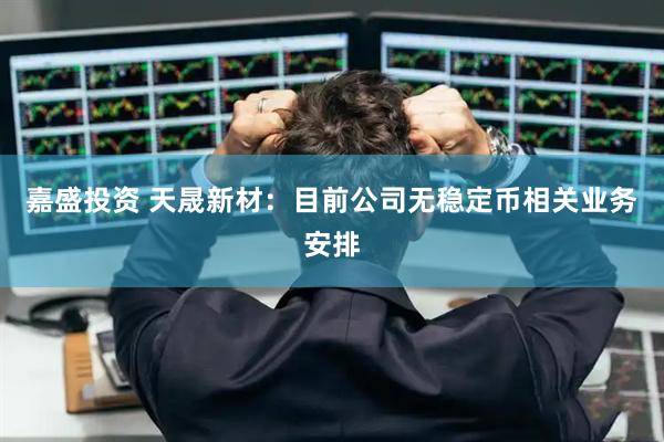 嘉盛投资 天晟新材：目前公司无稳定币相关业务安排