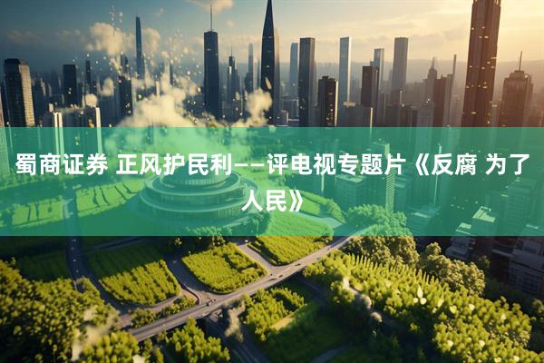 蜀商证券 正风护民利——评电视专题片《反腐 为了人民》