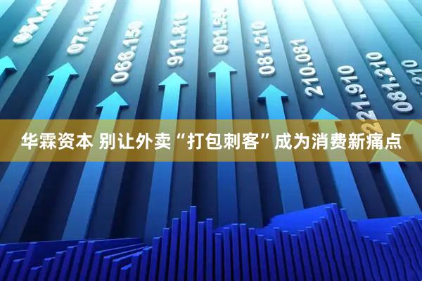 华霖资本 别让外卖“打包刺客”成为消费新痛点