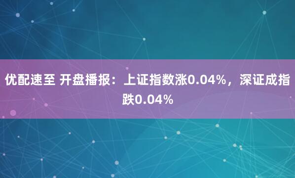 优配速至 开盘播报：上证指数涨0.04%，深证成指跌0.04%