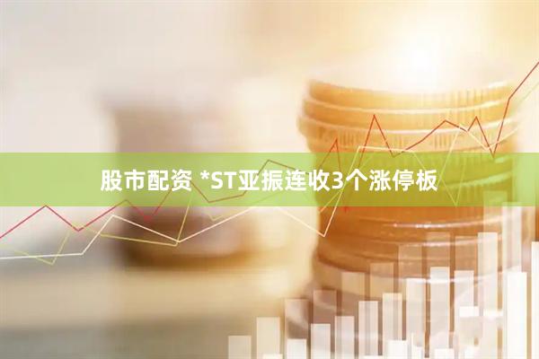 股市配资 *ST亚振连收3个涨停板